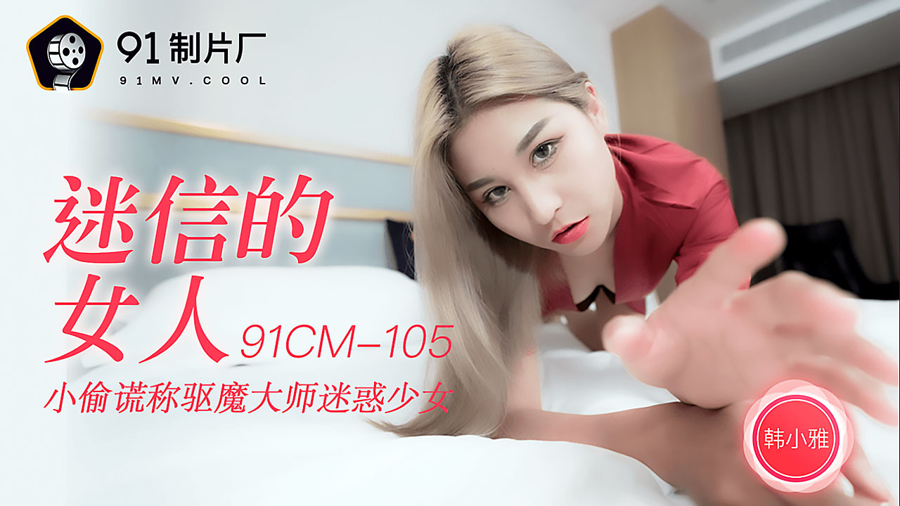 91CM-105 韩小雅.迷信的女人.小偷谎称驱魔大师迷惑少女.91制片厂}