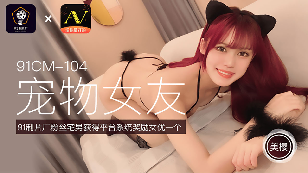 91CM-104 美樱.宠物女友.粉丝宅男获得平台系统奖励女优一个}