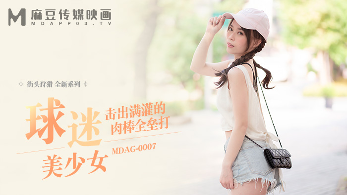 麻豆传媒 MDAG-0007《球迷美少女》击不知火舞混剪出满贯的肉棒全垒打