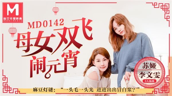 麻豆传媒映画正统新作MD0142-母女双飞闹元宵 淫荡母亲勾引女儿男友元宵3P大战}