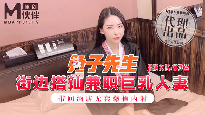 麻豆传媒&兔子先生联合出品之街边搭讪兼职巨乳人妻带回酒店无套爆操内射-宫泽蓝}