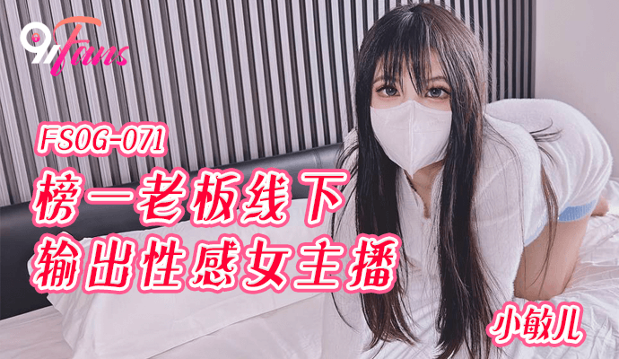 FSOG071 超顶校花极下海美少女 小敏儿 榜一大哥线下玩弄女主播 鲜滑白虎小穴 无套深入蜜道内射
