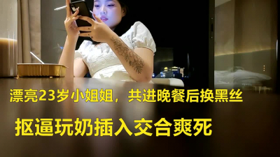 漂亮23岁小姐姐，共进晚餐后换黑丝，抠逼玩奶插人人免费入交合爽死
