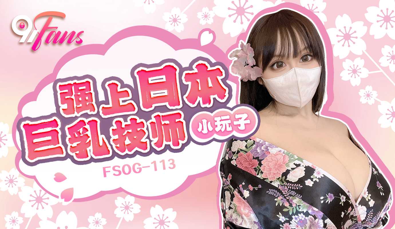 扣扣传无遮挡很污很爽很黄的网站大全媒 91Fans FSOG113 强上日本巨乳技师 小玩子
