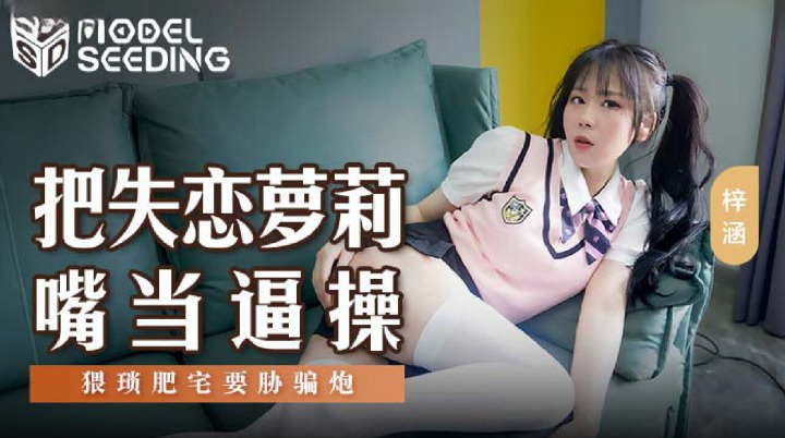 麻豆传媒 MSD138 把失恋萝莉嘴当逼操 梓涵}