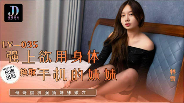 LY035 绝对领域传媒 强上欲用身体换取手机的妹妹 林雪}