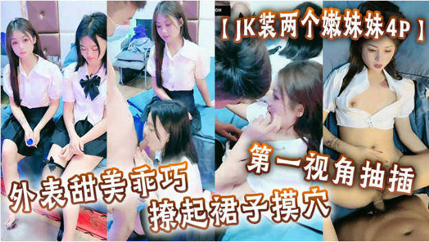JK装两个嫩妹妹，4P名场面，外表甜美乖巧，撩起裙子摸穴，第一视角抽插，猛怼多毛小骚逼，轮流猛干}