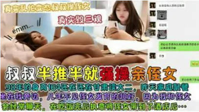 【真实乱伦】变态叔叔操侄女，真实毁三观，叔叔酒店半推半就强操甘肃大学生亲侄女}